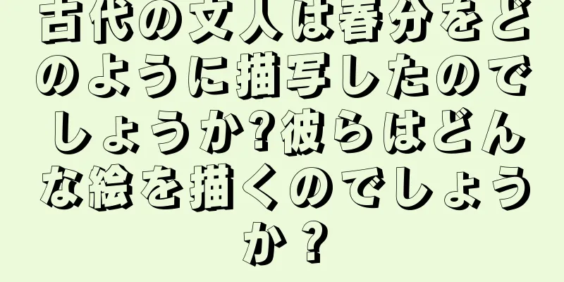 古代の文人は春分をどのように描写したのでしょうか?彼らはどんな絵を描くのでしょうか？