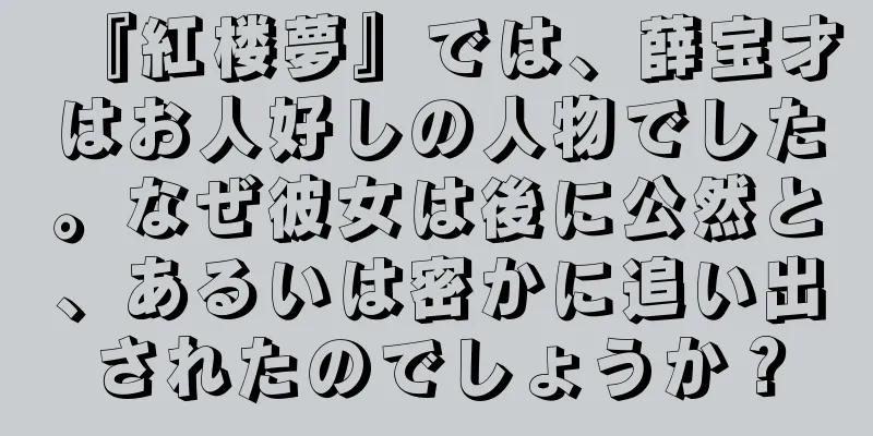 『紅楼夢』では、薛宝才はお人好しの人物でした。なぜ彼女は後に公然と、あるいは密かに追い出されたのでしょうか？