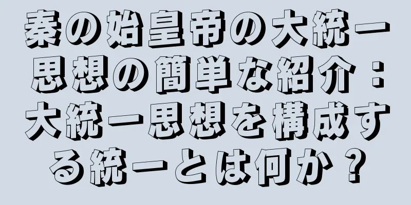秦の始皇帝の大統一思想の簡単な紹介：大統一思想を構成する統一とは何か？