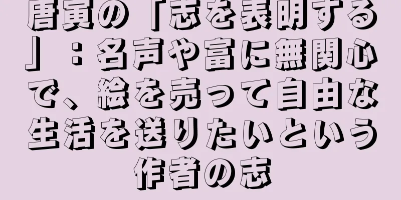 唐寅の「志を表明する」：名声や富に無関心で、絵を売って自由な生活を送りたいという作者の志