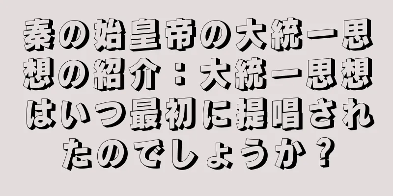 秦の始皇帝の大統一思想の紹介：大統一思想はいつ最初に提唱されたのでしょうか？
