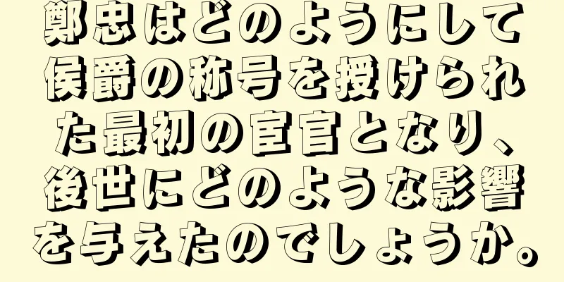 鄭忠はどのようにして侯爵の称号を授けられた最初の宦官となり、後世にどのような影響を与えたのでしょうか。