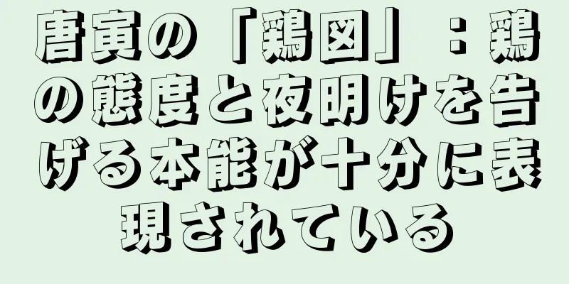 唐寅の「鶏図」：鶏の態度と夜明けを告げる本能が十分に表現されている