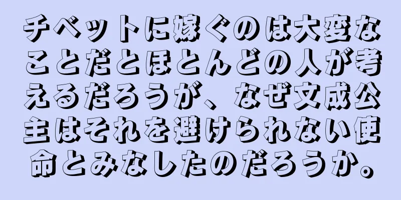 チベットに嫁ぐのは大変なことだとほとんどの人が考えるだろうが、なぜ文成公主はそれを避けられない使命とみなしたのだろうか。