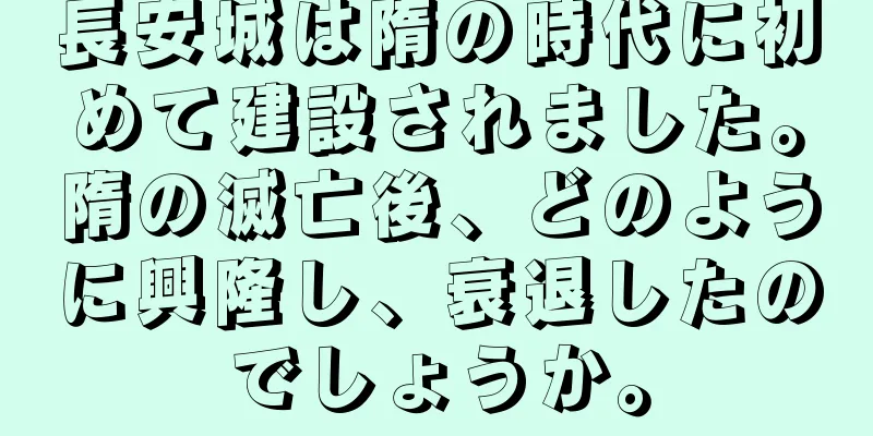 長安城は隋の時代に初めて建設されました。隋の滅亡後、どのように興隆し、衰退したのでしょうか。