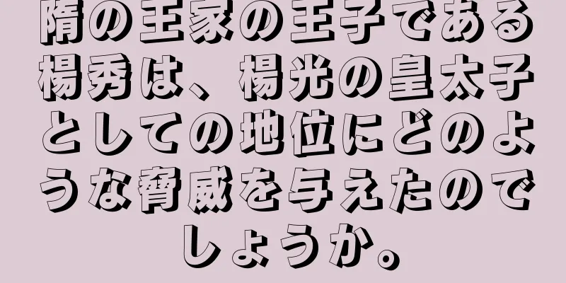 隋の王家の王子である楊秀は、楊光の皇太子としての地位にどのような脅威を与えたのでしょうか。