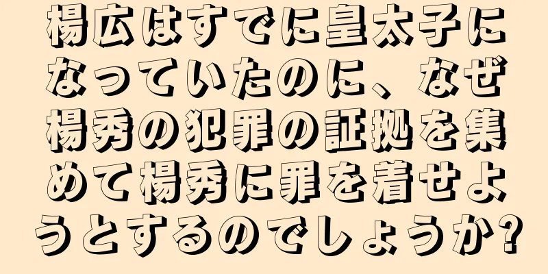 楊広はすでに皇太子になっていたのに、なぜ楊秀の犯罪の証拠を集めて楊秀に罪を着せようとするのでしょうか?