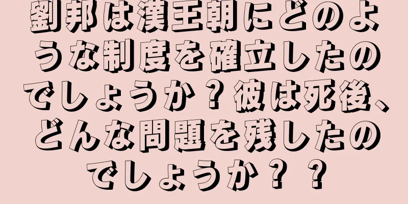 劉邦は漢王朝にどのような制度を確立したのでしょうか？彼は死後、どんな問題を残したのでしょうか？ ?