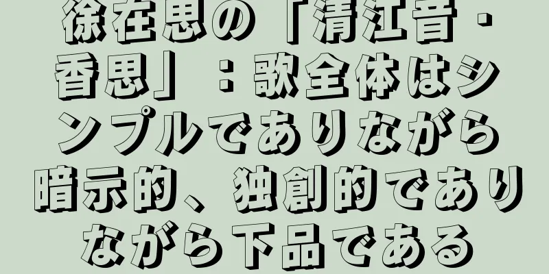 徐在思の「清江音・香思」：歌全体はシンプルでありながら暗示的、独創的でありながら下品である