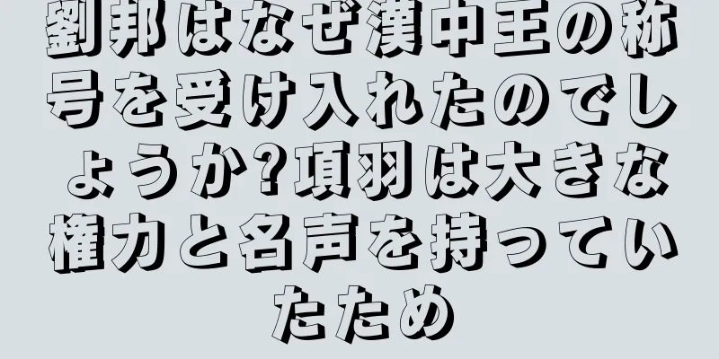 劉邦はなぜ漢中王の称号を受け入れたのでしょうか?項羽は大きな権力と名声を持っていたため