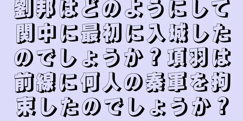 劉邦はどのようにして関中に最初に入城したのでしょうか？項羽は前線に何人の秦軍を拘束したのでしょうか？
