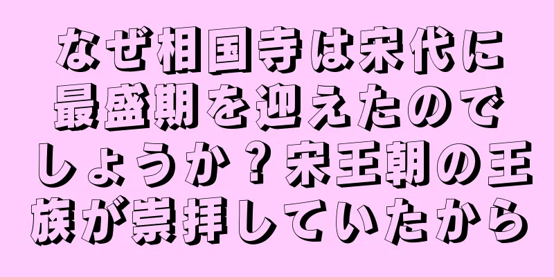 なぜ相国寺は宋代に最盛期を迎えたのでしょうか？宋王朝の王族が崇拝していたから