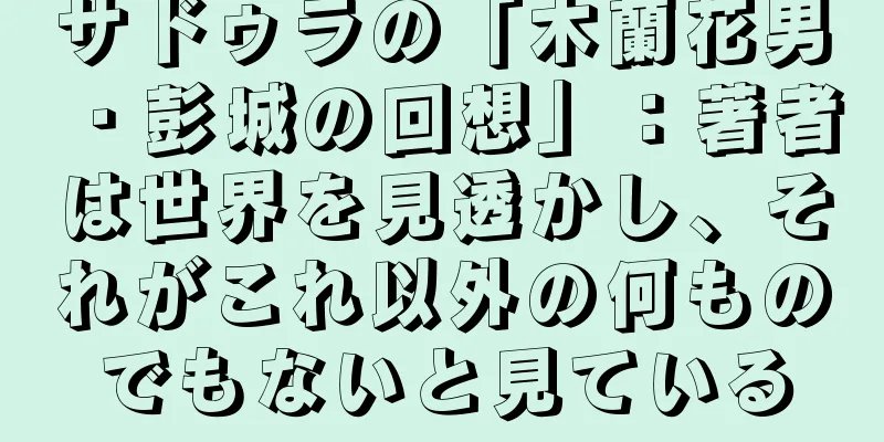 サドゥラの「木蘭花男・彭城の回想」：著者は世界を見透かし、それがこれ以外の何ものでもないと見ている