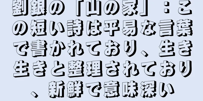 劉銀の「山の家」：この短い詩は平易な言葉で書かれており、生き生きと整理されており、新鮮で意味深い