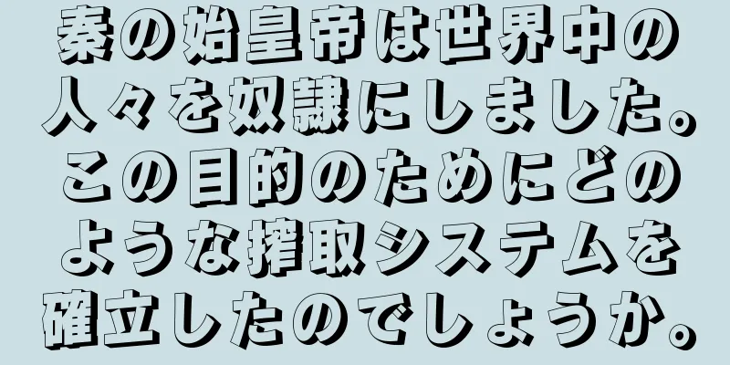 秦の始皇帝は世界中の人々を奴隷にしました。この目的のためにどのような搾取システムを確立したのでしょうか。