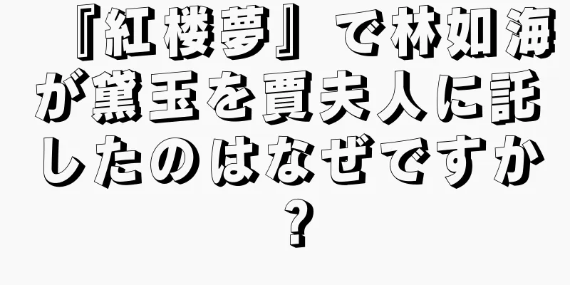 『紅楼夢』で林如海が黛玉を賈夫人に託したのはなぜですか？