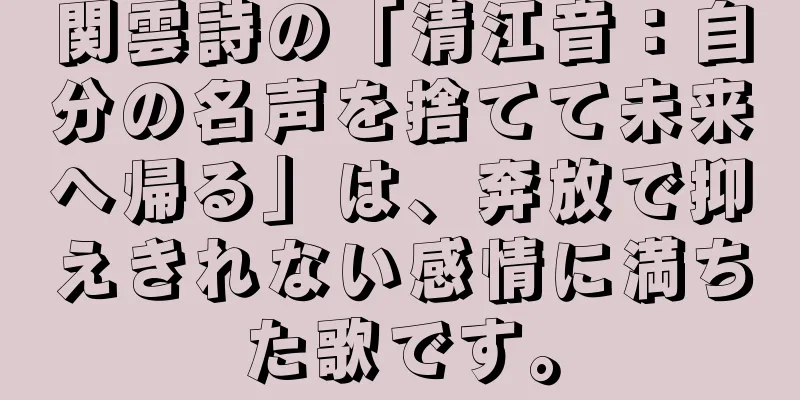 関雲詩の「清江音：自分の名声を捨てて未来へ帰る」は、奔放で抑えきれない感情に満ちた歌です。
