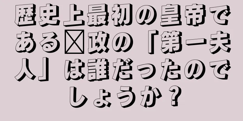 歴史上最初の皇帝である嬴政の「第一夫人」は誰だったのでしょうか？