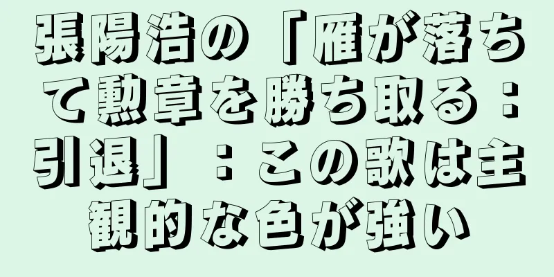 張陽浩の「雁が落ちて勲章を勝ち取る：引退」：この歌は主観的な色が強い
