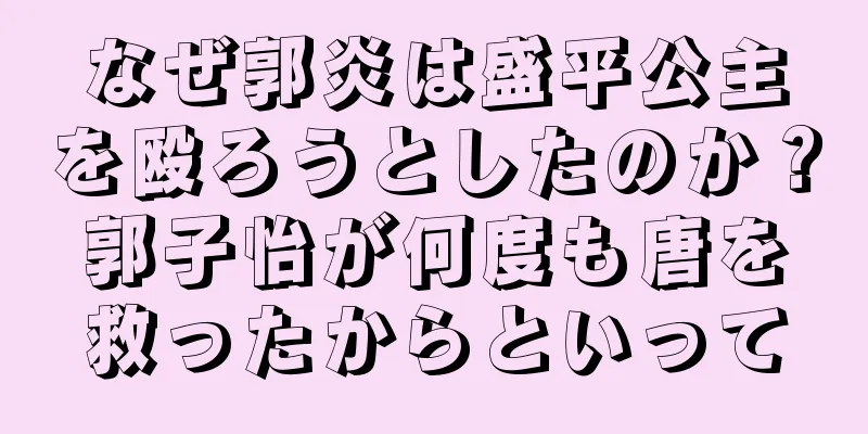 なぜ郭炎は盛平公主を殴ろうとしたのか？郭子怡が何度も唐を救ったからといって