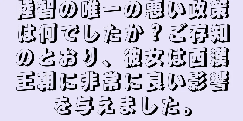 陸智の唯一の悪い政策は何でしたか？ご存知のとおり、彼女は西漢王朝に非常に良い影響を与えました。