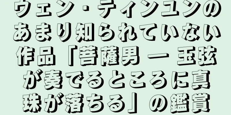 ウェン・ティンユンのあまり知られていない作品「菩薩男 ― 玉弦が奏でるところに真珠が落ちる」の鑑賞