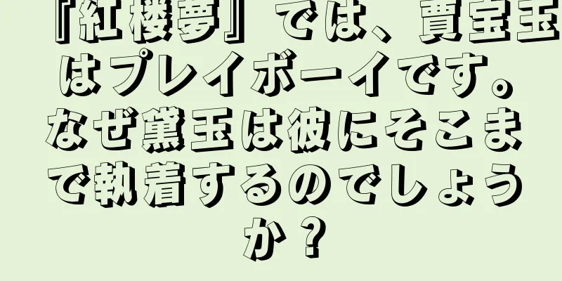 『紅楼夢』では、賈宝玉はプレイボーイです。なぜ黛玉は彼にそこまで執着するのでしょうか？