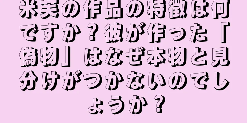 米芙の作品の特徴は何ですか？彼が作った「偽物」はなぜ本物と見分けがつかないのでしょうか？