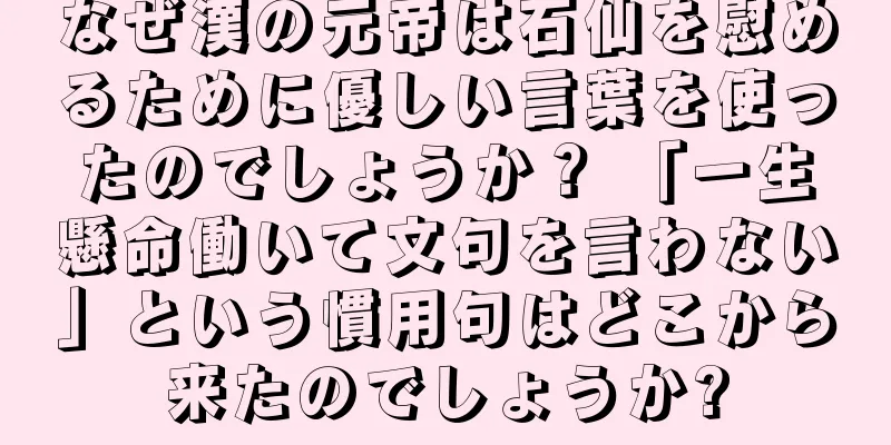なぜ漢の元帝は石仙を慰めるために優しい言葉を使ったのでしょうか？ 「一生懸命働いて文句を言わない」という慣用句はどこから来たのでしょうか?