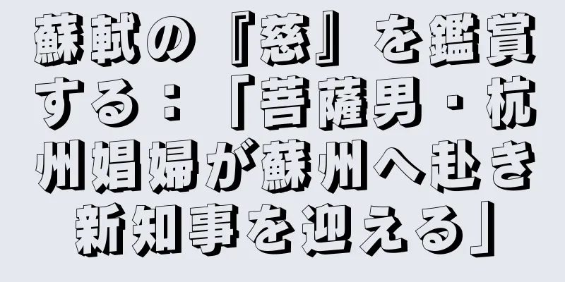 蘇軾の『慈』を鑑賞する：「菩薩男・杭州娼婦が蘇州へ赴き新知事を迎える」