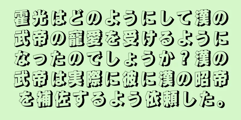 霍光はどのようにして漢の武帝の寵愛を受けるようになったのでしょうか？漢の武帝は実際に彼に漢の昭帝を補佐するよう依頼した。