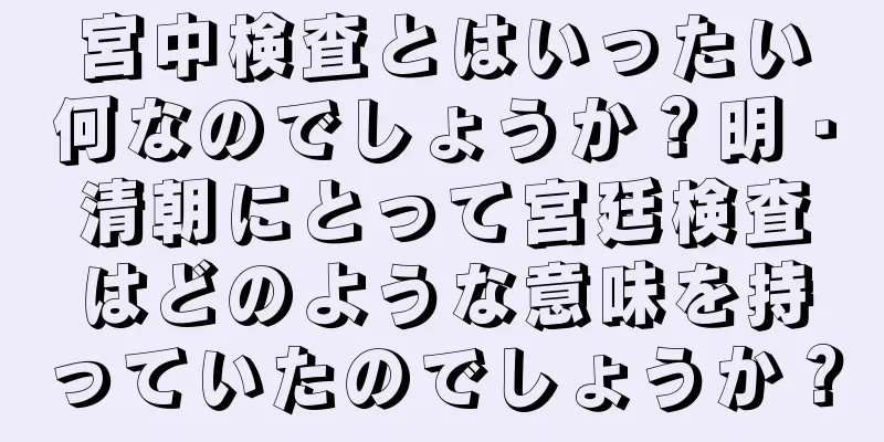 宮中検査とはいったい何なのでしょうか？明・清朝にとって宮廷検査はどのような意味を持っていたのでしょうか？