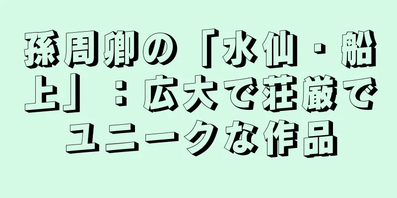 孫周卿の「水仙・船上」：広大で荘厳でユニークな作品