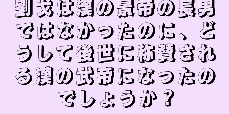 劉戈は漢の景帝の長男ではなかったのに、どうして後世に称賛される漢の武帝になったのでしょうか？