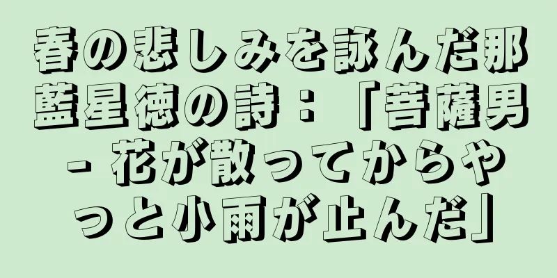 春の悲しみを詠んだ那藍星徳の詩：「菩薩男 - 花が散ってからやっと小雨が止んだ」