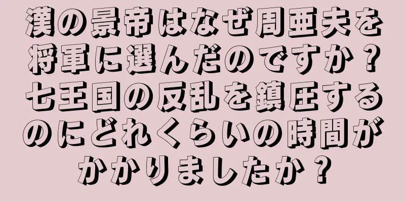 漢の景帝はなぜ周亜夫を将軍に選んだのですか？七王国の反乱を鎮圧するのにどれくらいの時間がかかりましたか？