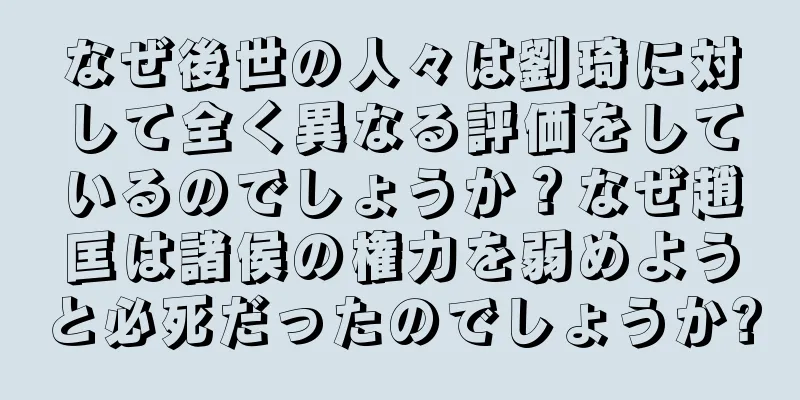なぜ後世の人々は劉琦に対して全く異なる評価をしているのでしょうか？なぜ趙匡は諸侯の権力を弱めようと必死だったのでしょうか?