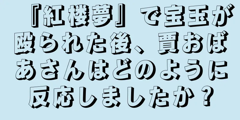 『紅楼夢』で宝玉が殴られた後、賈おばあさんはどのように反応しましたか？
