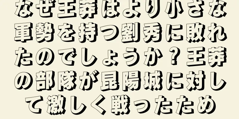 なぜ王莽はより小さな軍勢を持つ劉秀に敗れたのでしょうか？王莽の部隊が昆陽城に対して激しく戦ったため