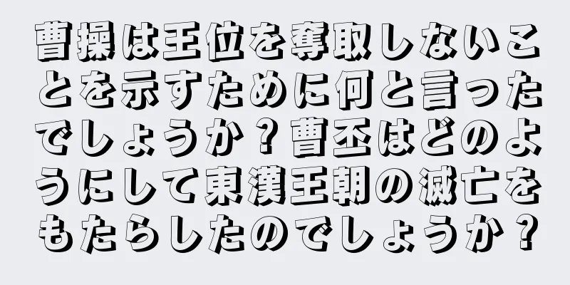 曹操は王位を奪取しないことを示すために何と言ったでしょうか？曹丕はどのようにして東漢王朝の滅亡をもたらしたのでしょうか？