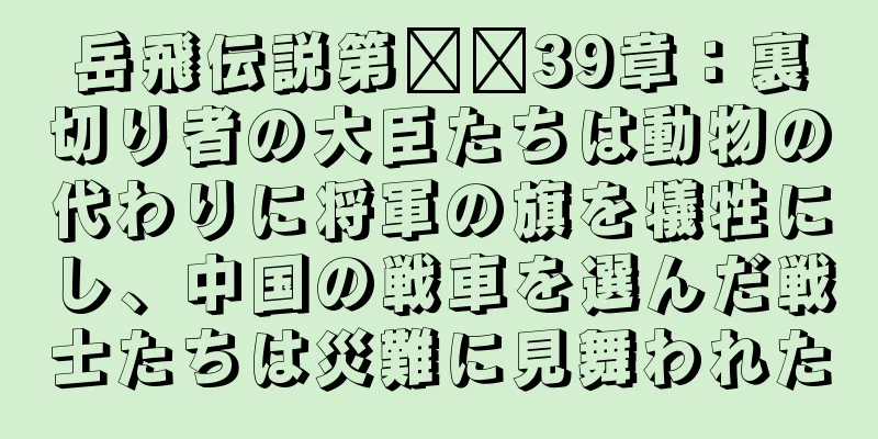 岳飛伝説第​​39章：裏切り者の大臣たちは動物の代わりに将軍の旗を犠牲にし、中国の戦車を選んだ戦士たちは災難に見舞われた