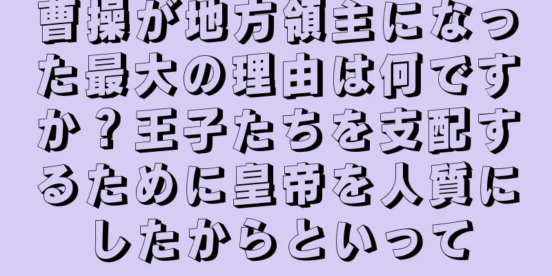 曹操が地方領主になった最大の理由は何ですか？王子たちを支配するために皇帝を人質にしたからといって