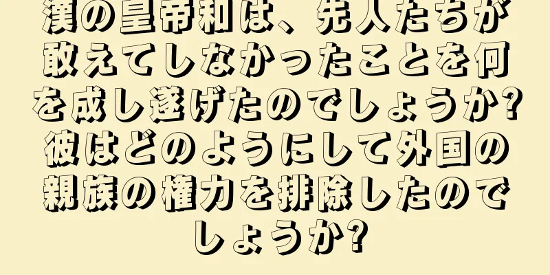 漢の皇帝和は、先人たちが敢えてしなかったことを何を成し遂げたのでしょうか?彼はどのようにして外国の親族の権力を排除したのでしょうか?