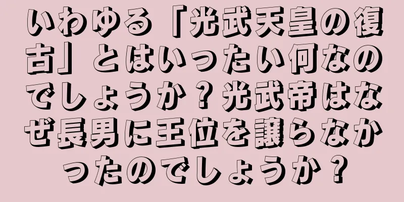 いわゆる「光武天皇の復古」とはいったい何なのでしょうか？光武帝はなぜ長男に王位を譲らなかったのでしょうか？