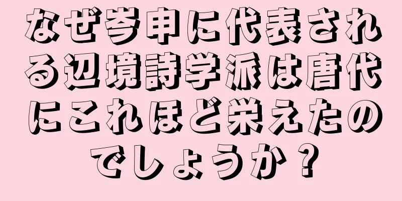 なぜ岑申に代表される辺境詩学派は唐代にこれほど栄えたのでしょうか？