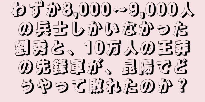 わずか8,000～9,000人の兵士しかいなかった劉秀と、10万人の王莽の先鋒軍が、昆陽でどうやって敗れたのか？