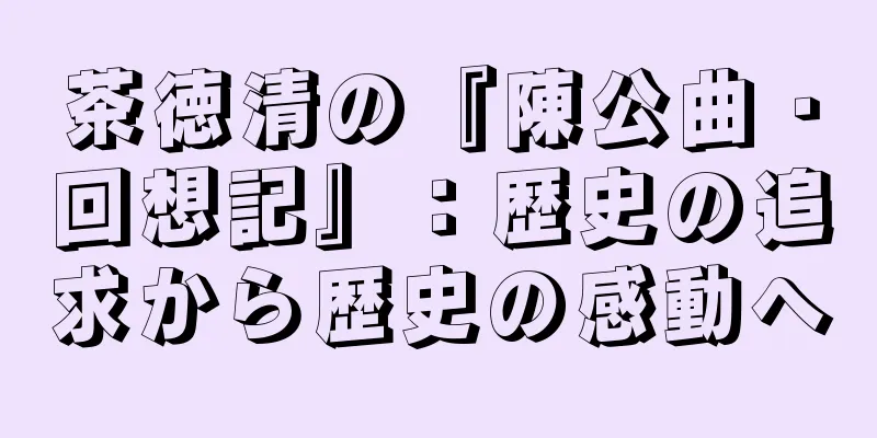 茶徳清の『陳公曲・回想記』：歴史の追求から歴史の感動へ