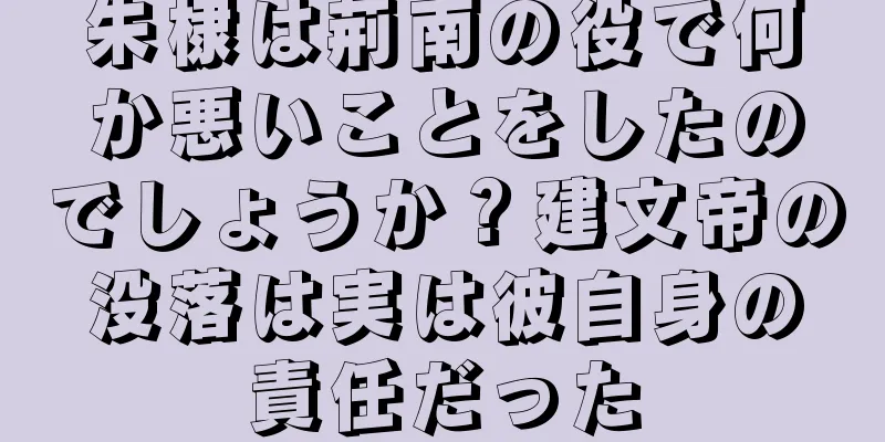 朱棣は荊南の役で何か悪いことをしたのでしょうか？建文帝の没落は実は彼自身の責任だった