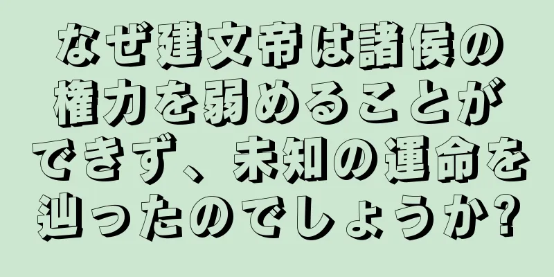 なぜ建文帝は諸侯の権力を弱めることができず、未知の運命を辿ったのでしょうか?