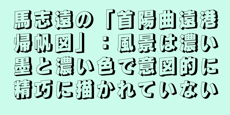 馬志遠の「首陽曲遠港帰帆図」：風景は濃い墨と濃い色で意図的に精巧に描かれていない